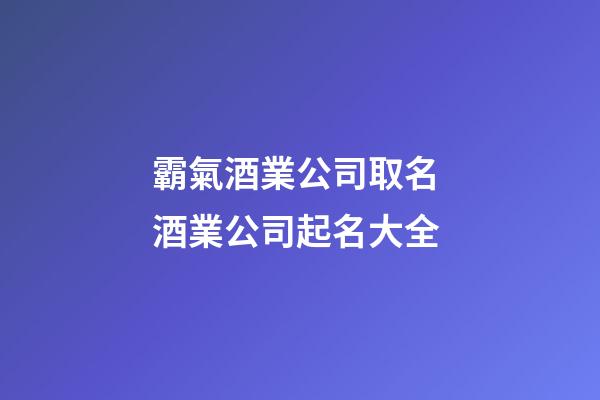 霸氣酒業公司取名 酒業公司起名大全